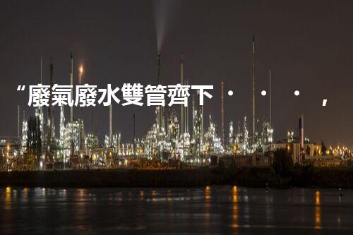 “廢氣廢水雙管齊下，環(huán)保先鋒巴洛仕引領綠色以后”